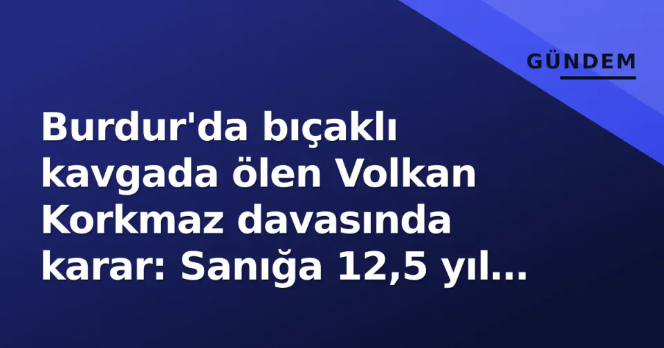 Burdur'da bıçaklı kavgada ölen Volkan Korkmaz davasında karar: Sanığa 12,5 yıl hapis görseli