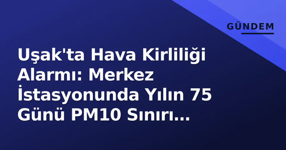 Uşak'ta Hava Kirliliği Alarmı: Merkez İstasyonunda Yılın 75 Günü PM10 Sınırı Aşıldı görseli