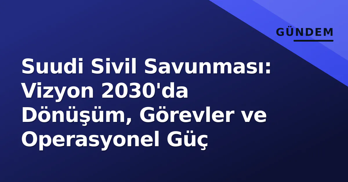 Suudi Sivil Savunması: Vizyon 2030'da Dönüşüm, Görevler ve Operasyonel Güç Suudi Sivil Savunması: Vizyon 2030'da Dönüşüm, Görevler ve Operasyonel Güç
