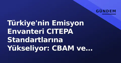 Türkiye'nin Emisyon Envanteri CITEPA Standartlarına Yükseliyor: CBAM ve 2053 Hedefi İçin Kritik Atölye