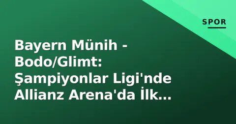 Bayern Münih - Bodo/Glimt: Şampiyonlar Ligi'nde Allianz Arena'da İlk Sınav, Saat Kaçta Hangi Kanalda?