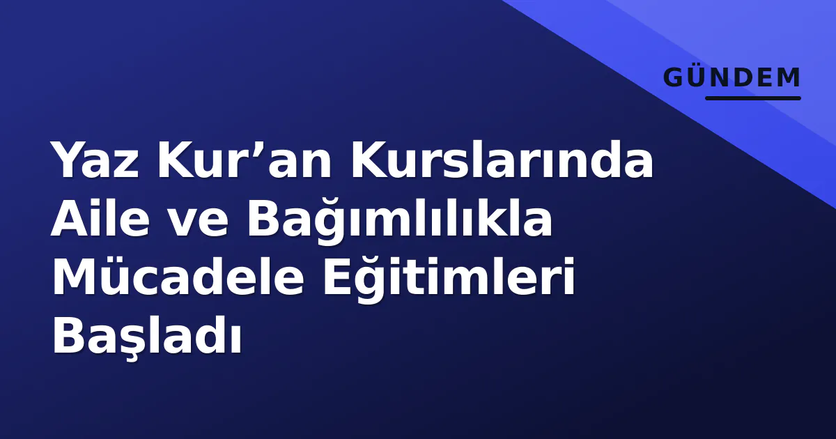 Yaz Kur’an Kurslarında Aile ve Bağımlılıkla Mücadele Eğitimleri Başladı Yaz Kur’an Kurslarında Aile ve Bağımlılıkla Mücadele Eğitimleri Başladı