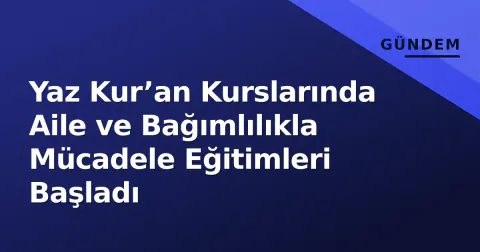 Yaz Kur’an Kurslarında Aile ve Bağımlılıkla Mücadele Eğitimleri Başladı