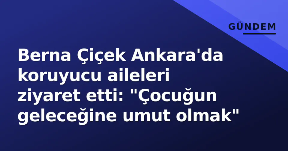 Berna Çiçek Ankara'da koruyucu aileleri ziyaret etti: "Çocuğun geleceğine umut olmak" görseli