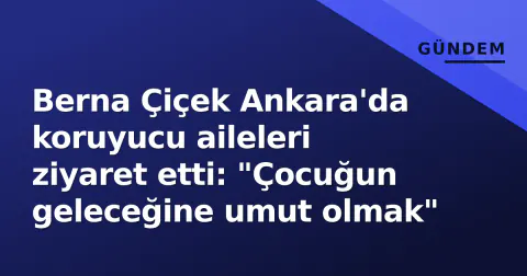 Berna Çiçek Ankara'da koruyucu aileleri ziyaret etti: "Çocuğun geleceğine umut olmak"