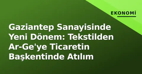 Gaziantep Sanayisinde Yeni Dönem: Tekstilden Ar-Ge'ye Ticaretin Başkentinde Atılım