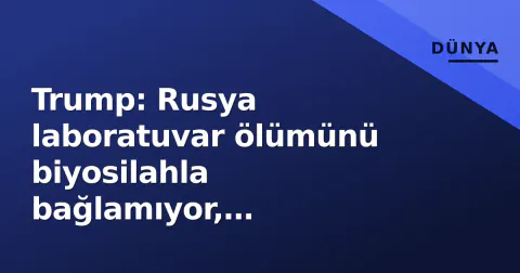 Trump: Rusya laboratuvar ölümünü biyosilahla bağlamıyor, Moskova'dan şeffaflık istedi