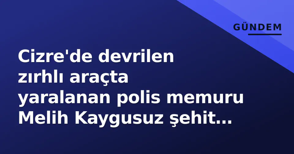 Cizre'de devrilen zırhlı araçta yaralanan polis memuru Melih Kaygusuz şehit oldu görseli