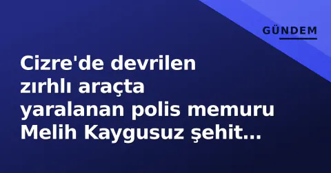 Cizre'de devrilen zırhlı araçta yaralanan polis memuru Melih Kaygusuz şehit oldu