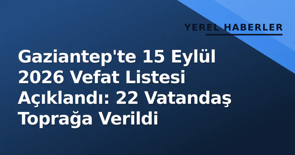 Gaziantep'te 15 Eylül 2026 Vefat Listesi Açıklandı: 22 Vatandaş Toprağa Verildi görseli