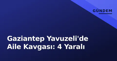 Gaziantep Yavuzeli'de Aile Kavgası: 4 Yaralı