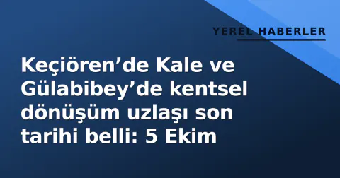 Keçiören’de Kale ve Gülabibey’de kentsel dönüşüm uzlaşı son tarihi belli: 5 Ekim