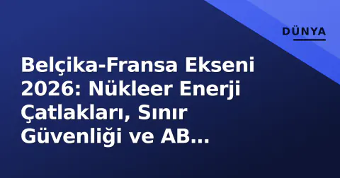 Belçika-Fransa Ekseni 2026: Nükleer Enerji Çatlakları, Sınır Güvenliği ve AB Liderliği Yarışında Stratejik Dengeler