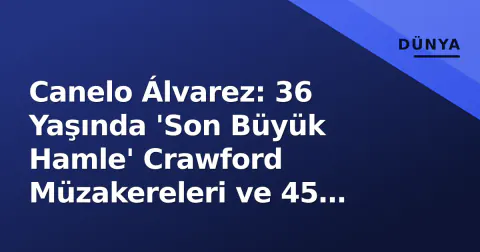 Canelo Álvarez: 36 Yaşında 'Son Büyük Hamle' Crawford Müzakereleri ve 45 Milyon Doların Anatomisi