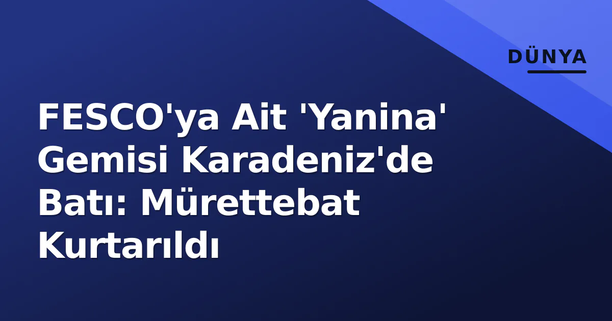 FESCO'ya Ait 'Yanina' Gemisi Karadeniz'de Batı: Mürettebat Kurtarıldı FESCO'ya Ait 'Yanina' Gemisi Karadeniz'de Batı: Mürettebat Kurtarıldı