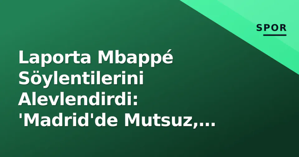 Laporta Mbappé Söylentilerini Alevlendirdi: 'Madrid'de Mutsuz, Kaçmak İstiyor' görseli