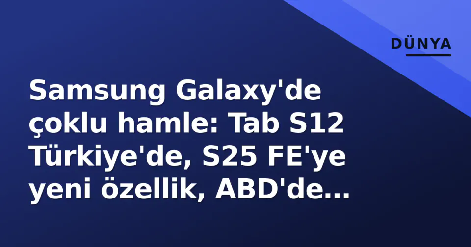 Samsung Galaxy'de çoklu hamle: Tab S12 Türkiye'de, S25 FE'ye yeni özellik, ABD'de zam görseli