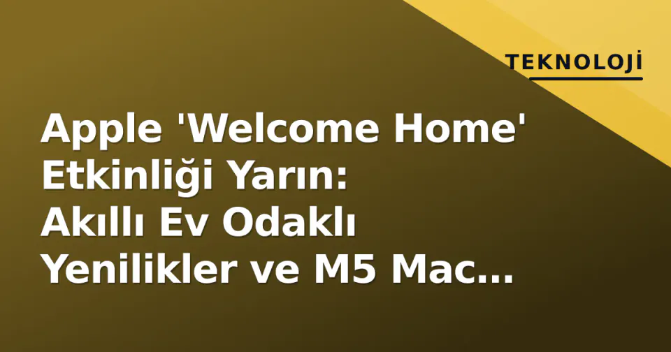 Apple 'Welcome Home' Etkinliği Yarın: Akıllı Ev Odaklı Yenilikler ve M5 Mac Beklentileri görseli