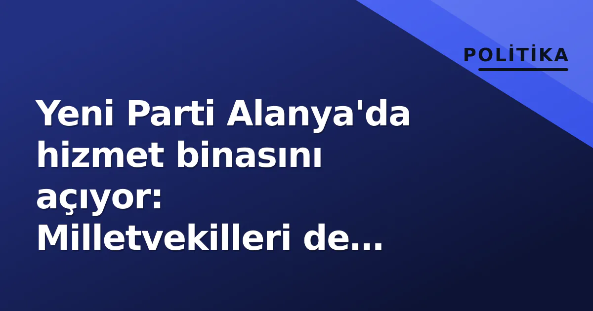 Yeni Parti Alanya'da hizmet binasını açıyor: Milletvekilleri de törende Yeni Parti Alanya'da hizmet binasını açıyor: Milletvekilleri de törende