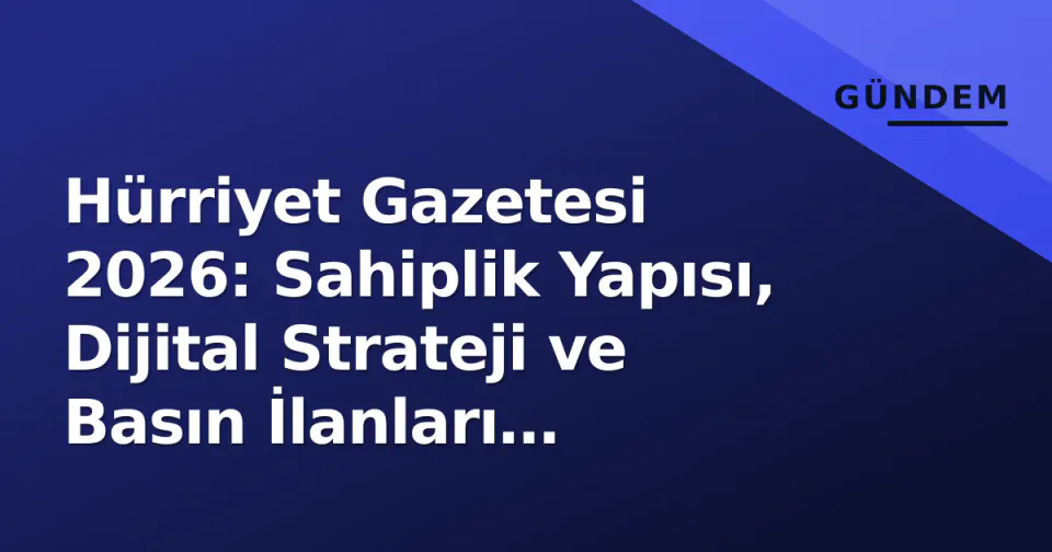 Hürriyet Gazetesi 2026: Sahiplik Yapısı, Dijital Strateji ve Basın İlanları Verileriyle Güncel Profil görseli