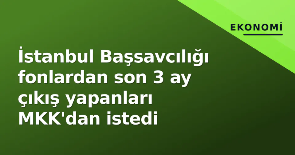 İstanbul Başsavcılığı fonlardan son 3 ay çıkış yapanları MKK'dan istedi görseli