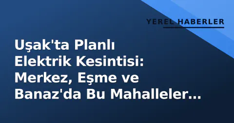 Uşak'ta Planlı Elektrik Kesintisi: Merkez, Eşme ve Banaz'da Bu Mahalleler Etkilenecek