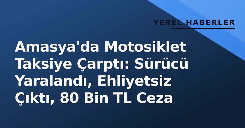Amasya'da Motosiklet Taksiye Çarptı: Sürücü Yaralandı, Ehliyetsiz Çıktı, 80 Bin TL Ceza görseli