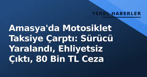 Amasya'da Motosiklet Taksiye Çarptı: Sürücü Yaralandı, Ehliyetsiz Çıktı, 80 Bin TL Ceza