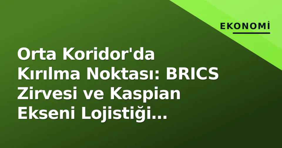 Orta Koridor'da Kırılma Noktası: BRICS Zirvesi ve Kaspian Ekseni Lojistiği Yeniden Şekillendiriyor görseli