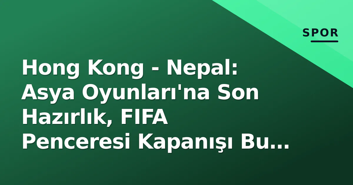 Hong Kong - Nepal: Asya Oyunları'na Son Hazırlık, FIFA Penceresi Kapanışı Bu Akşam Hong Kong - Nepal: Asya Oyunları'na Son Hazırlık, FIFA Penceresi Kapanışı Bu Akşam