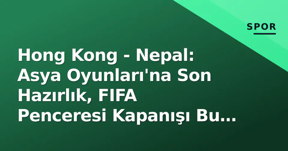 Hong Kong - Nepal: Asya Oyunları'na Son Hazırlık, FIFA Penceresi Kapanışı Bu Akşam görseli