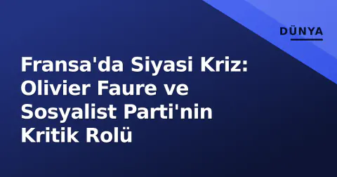 Fransa'da Siyasi Kriz: Olivier Faure ve Sosyalist Parti'nin Kritik Rolü
