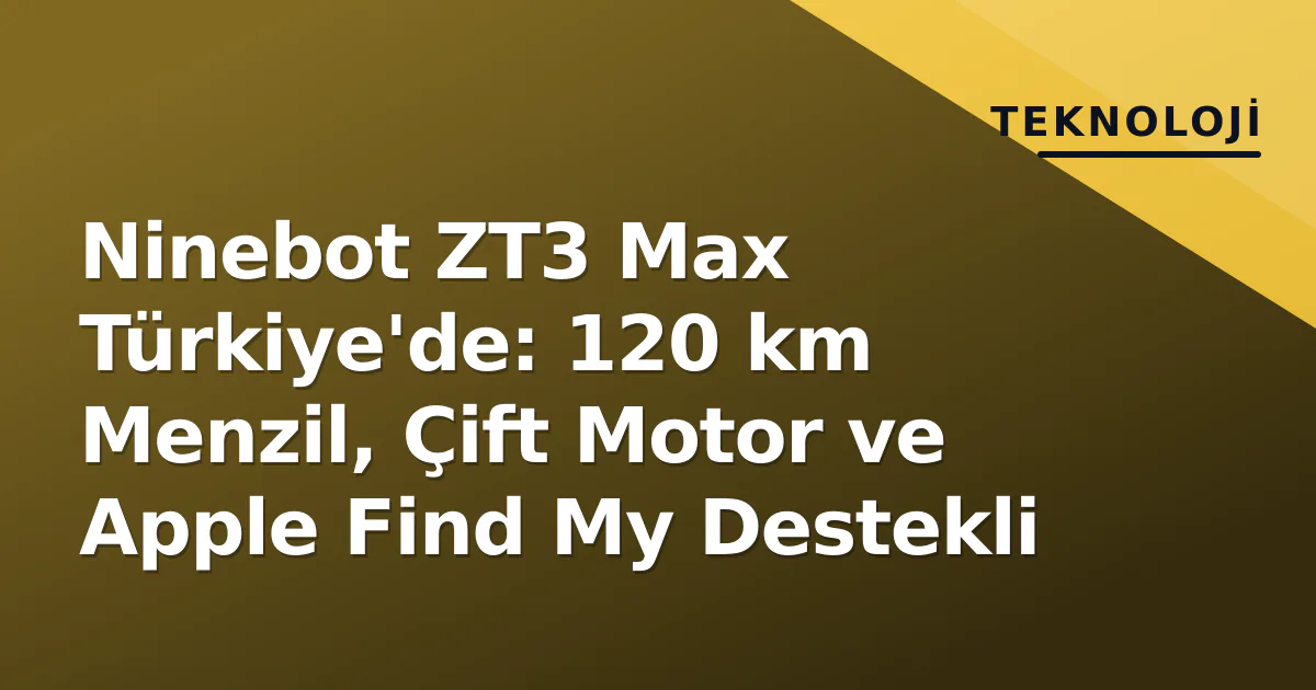 Ninebot ZT3 Max Türkiye'de: 120 km Menzil, Çift Motor ve Apple Find My Destekli Ninebot ZT3 Max Türkiye'de: 120 km Menzil, Çift Motor ve Apple Find My Destekli