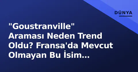 "Goustranville" Araması Neden Trend Oldu? Fransa'da Mevcut Olmayan Bu İsim Gerçekte Ne Anlamına Geliyor