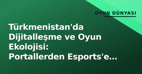 Türkmenistan'da Dijitalleşme ve Oyun Ekolojisi: Portallerden Esports'e Yükseliş
