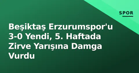 Beşiktaş Erzurumspor'u 3-0 Yendi, 5. Haftada Zirve Yarışına Damga Vurdu