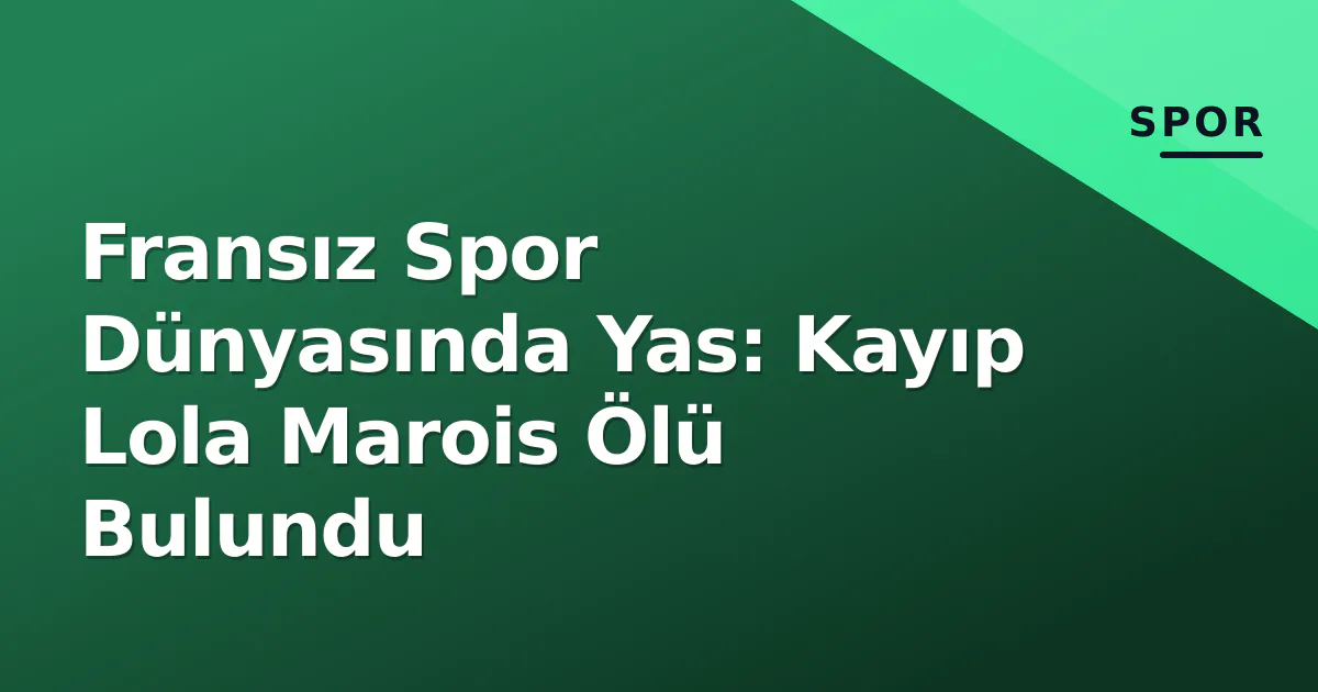 Fransız Spor Dünyasında Yas: Kayıp Lola Marois Ölü Bulundu Fransız Spor Dünyasında Yas: Kayıp Lola Marois Ölü Bulundu