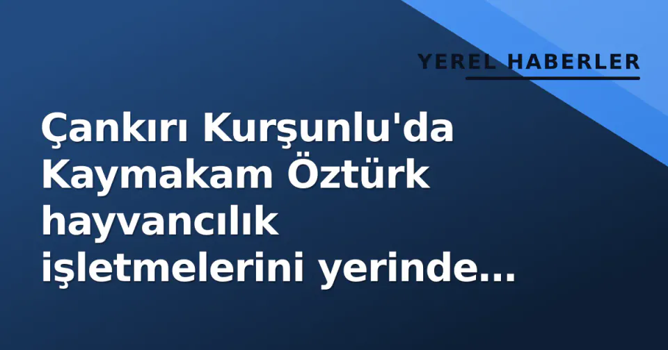 Çankırı Kurşunlu'da Kaymakam Öztürk hayvancılık işletmelerini yerinde inceledi görseli