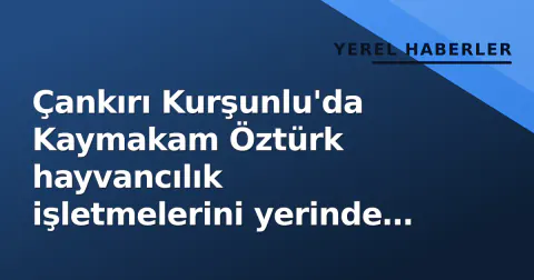 Çankırı Kurşunlu'da Kaymakam Öztürk hayvancılık işletmelerini yerinde inceledi