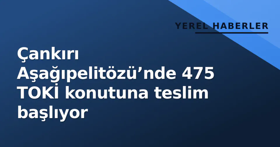 Çankırı Aşağıpelitözü’nde 475 TOKİ konutuna teslim başlıyor görseli