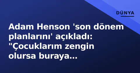 Adam Henson 'son dönem planlarını' açıkladı: "Çocuklarım zengin olursa buraya yatırırım"