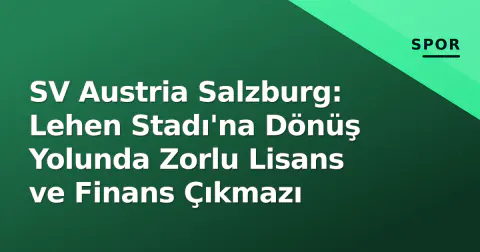 SV Austria Salzburg: Lehen Stadı'na Dönüş Yolunda Zorlu Lisans ve Finans Çıkmazı