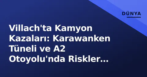 Villach'ta Kamyon Kazaları: Karawanken Tüneli ve A2 Otoyolu'nda Riskler Artıyor