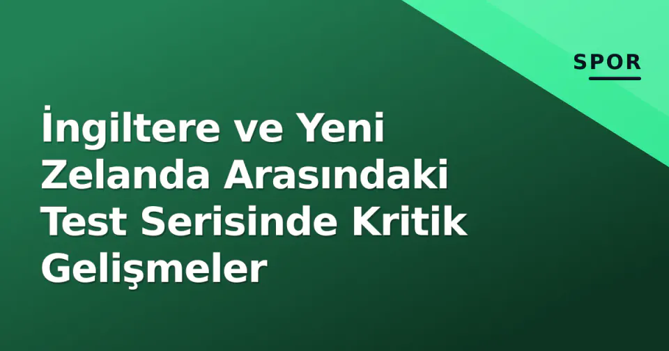 İngiltere ve Yeni Zelanda Arasındaki Test Serisinde Kritik Gelişmeler görseli