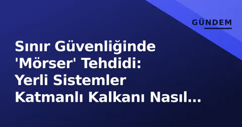 Sınır Güvenliğinde 'Mörser' Tehdidi: Yerli Sistemler Katmanlı Kalkanı Nasıl Oluşturuyor?