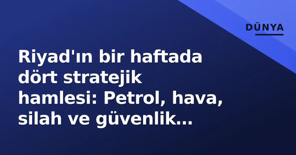 Riyad'ın bir haftada dört stratejik hamlesi: Petrol, hava, silah ve güvenlik denklemi değişiyor görseli