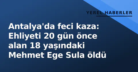 Antalya'da feci kaza: Ehliyeti 20 gün önce alan 18 yaşındaki Mehmet Ege Sula öldü
