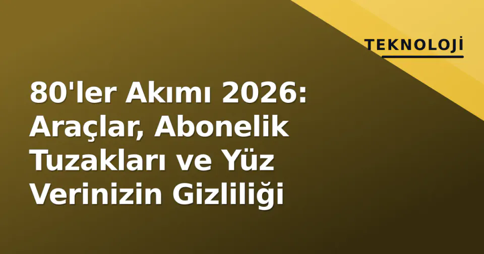 80'ler Akımı 2026: Araçlar, Abonelik Tuzakları ve Yüz Verinizin Gizliliği görseli