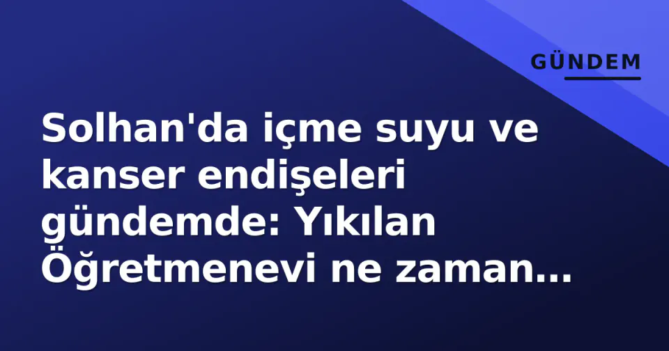 Solhan'da içme suyu ve kanser endişeleri gündemde: Yıkılan Öğretmenevi ne zaman yapılacak? görseli