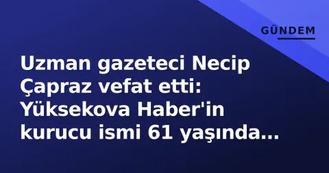 Uzman gazeteci Necip Çapraz vefat etti: Yüksekova Haber'in kurucu ismi 61 yaşında hayatını kaybetti